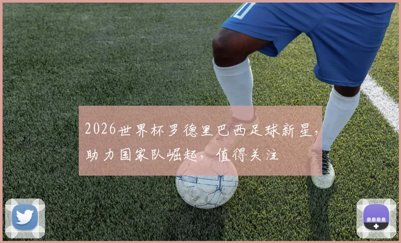 2026世界杯罗德里巴西足球新星，助力国家队崛起，值得关注