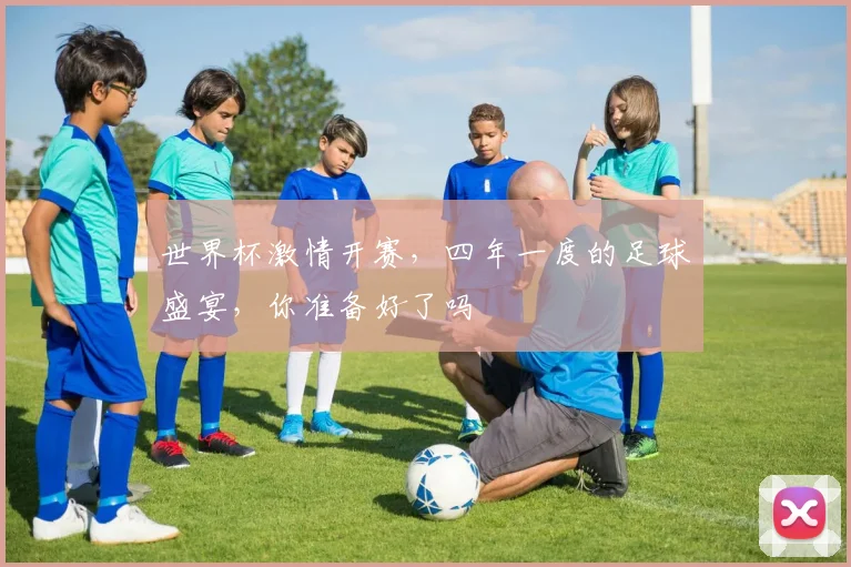 世界杯激情开赛，四年一度的足球盛宴，你准备好了吗