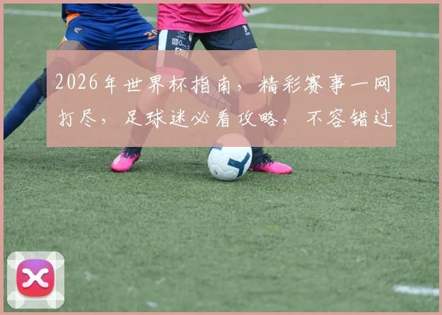 2026年世界杯指南，精彩赛事一网打尽，足球迷必看攻略，不容错过