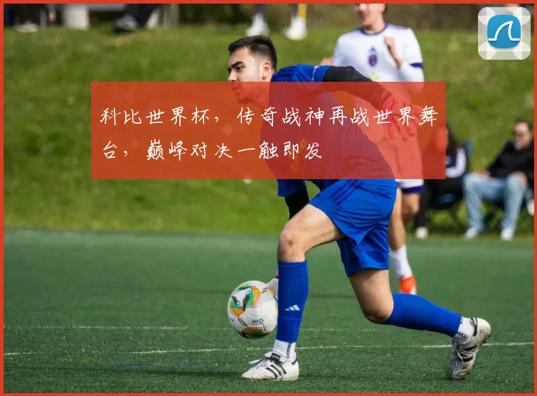 科比世界杯，传奇战神再战世界舞台，巅峰对决一触即发
