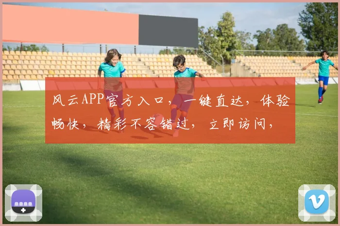 风云APP官方入口，一键直达，体验畅快，精彩不容错过，立即访问，畅游无阻