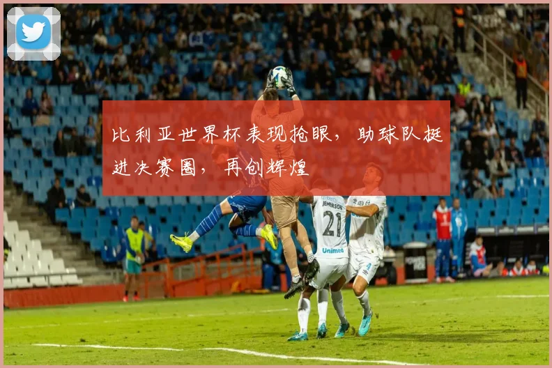 比利亚世界杯表现抢眼，助球队挺进决赛圈，再创辉煌