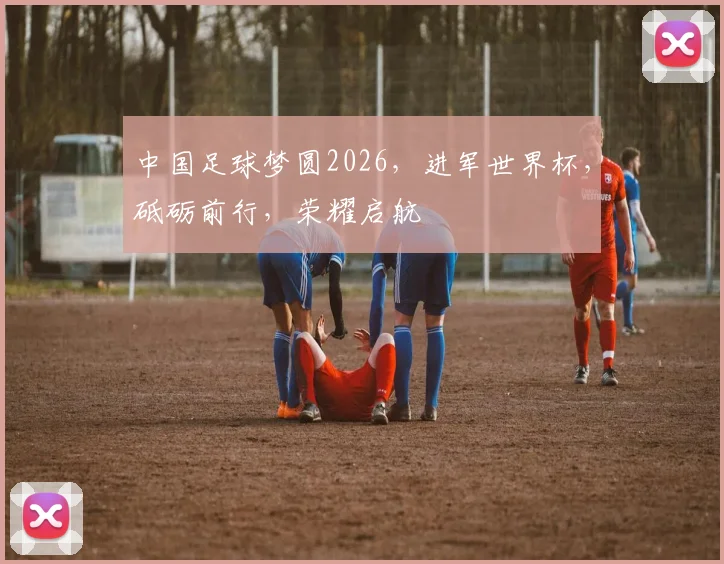 中国足球梦圆2026，进军世界杯，砥砺前行，荣耀启航
