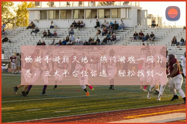 畅游手游新天地，热门游戏一网打尽，三大平台任你选，轻松找到心仪游戏，快来体验吧