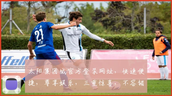 太阳集团城官方登录网址，快速便捷，尊享娱乐，三重惊喜，不容错过，立即体验