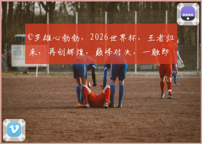 C罗雄心勃勃，2026世界杯，王者归来，再创辉煌，巅峰对决，一触即发