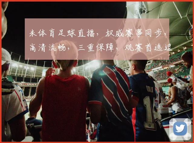 米体育足球直播，权威赛事同步，高清流畅，三重保障，观赛首选逗逗逗