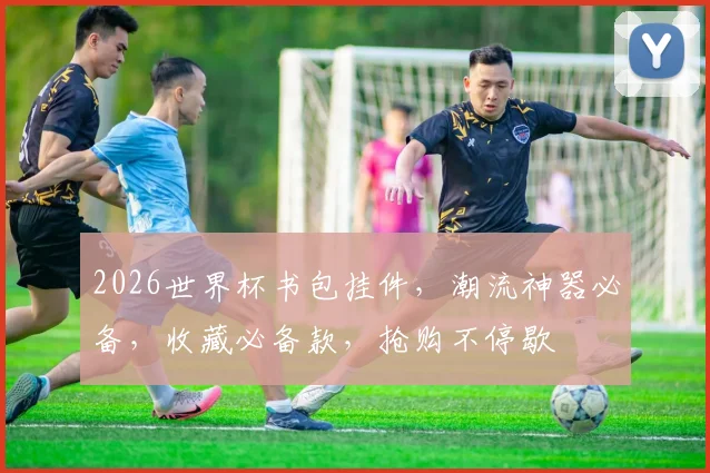 2026世界杯书包挂件，潮流神器必备，收藏必备款，抢购不停歇