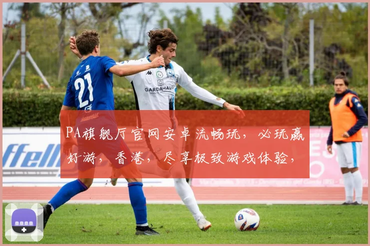 PA旗舰厅官网安卓流畅玩，必玩赢好游，香港，尽享极致游戏体验，一触即达
